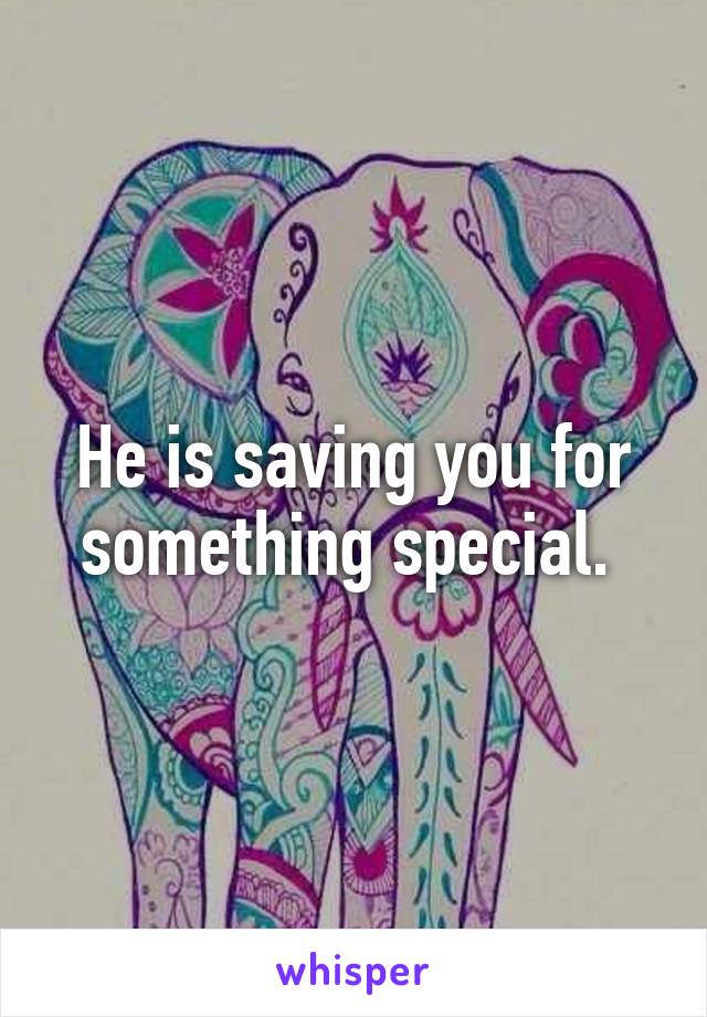 He is saving you for something special. 