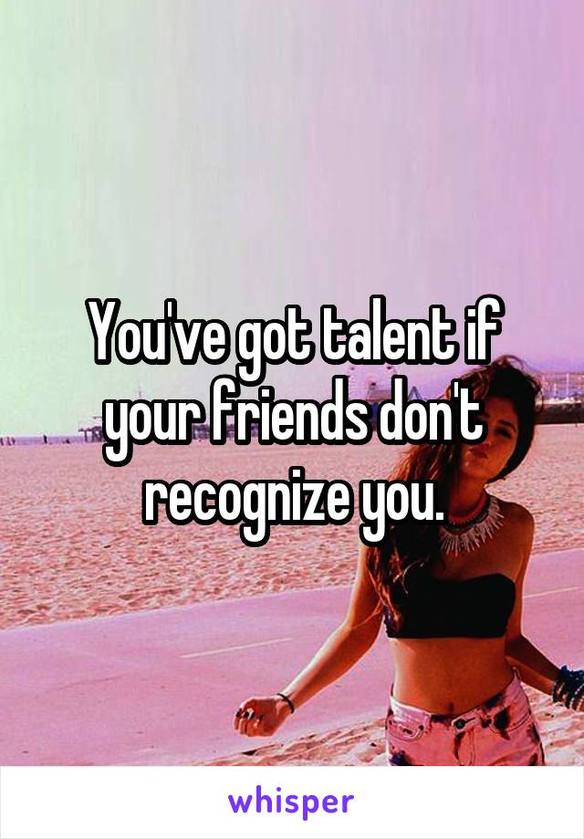 You've got talent if your friends don't recognize you.