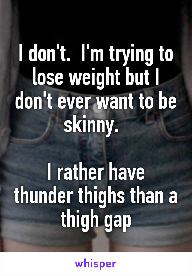 I don't.  I'm trying to lose weight but I don't ever want to be skinny.  

I rather have thunder thighs than a thigh gap