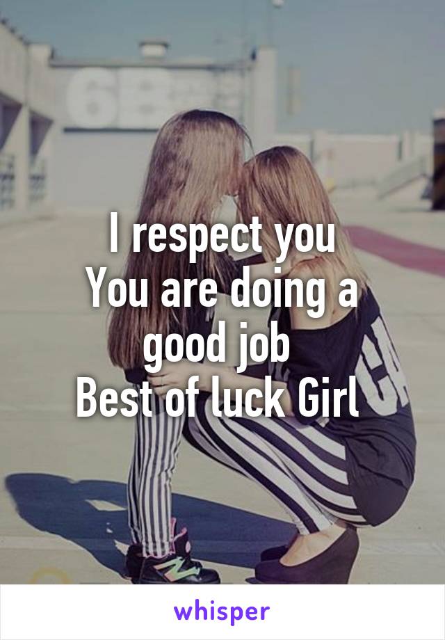 I respect you
You are doing a good job 
Best of luck Girl 