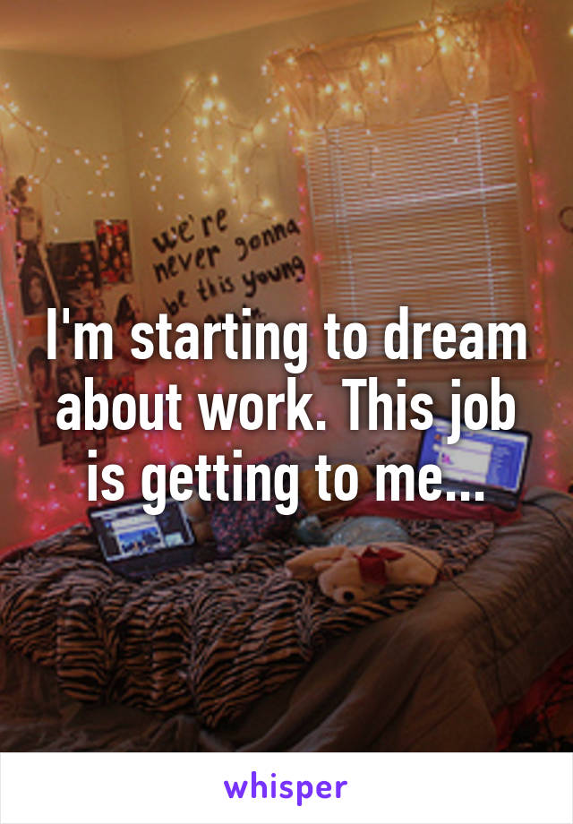 I'm starting to dream about work. This job is getting to me...