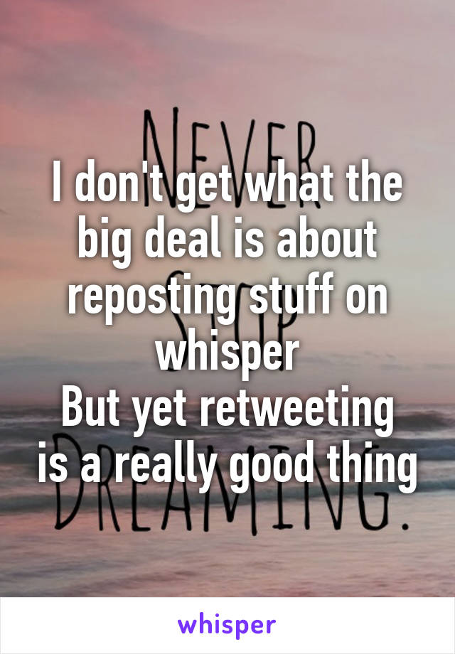 I don't get what the big deal is about reposting stuff on whisper
But yet retweeting is a really good thing