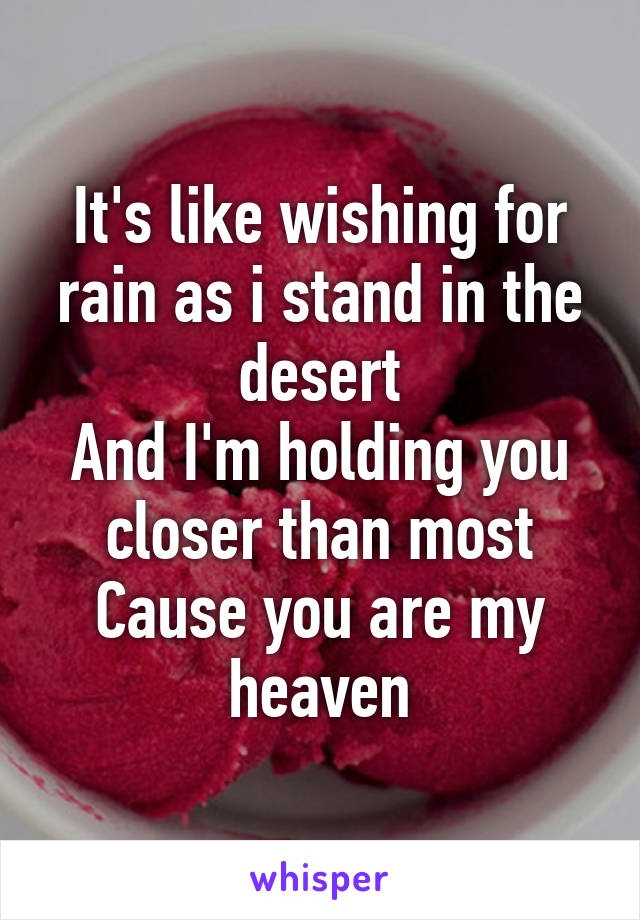 It's like wishing for rain as i stand in the desert
And I'm holding you closer than most
Cause you are my heaven