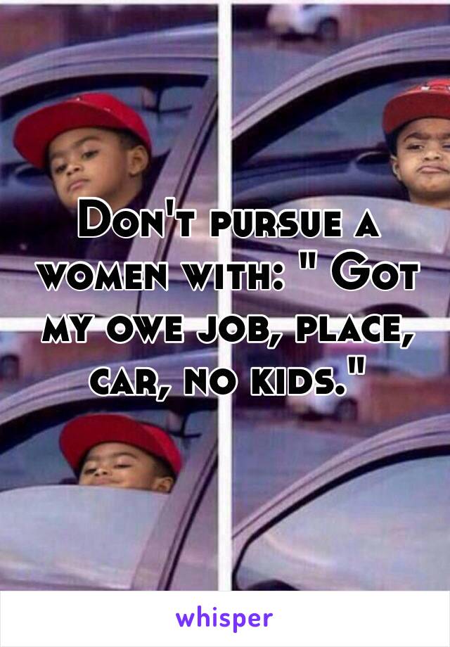 Don't pursue a women with: " Got my owe job, place, car, no kids."