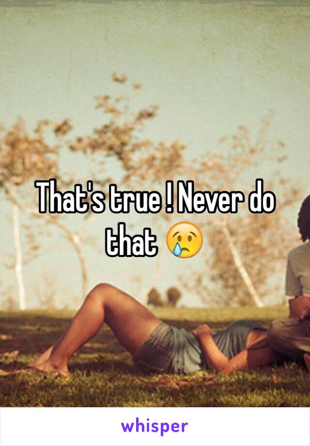 That's true ! Never do that 😢