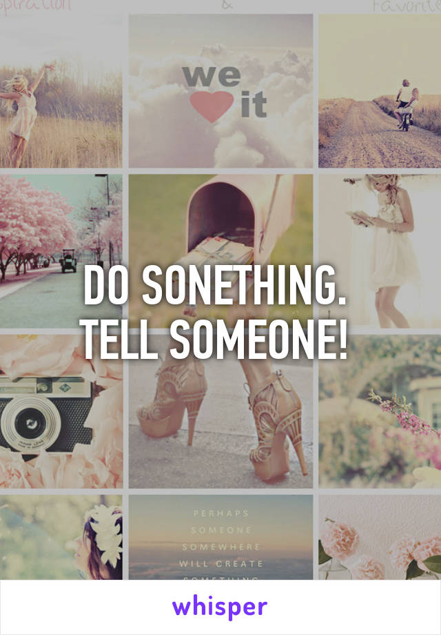 DO SONETHING. 
TELL SOMEONE! 