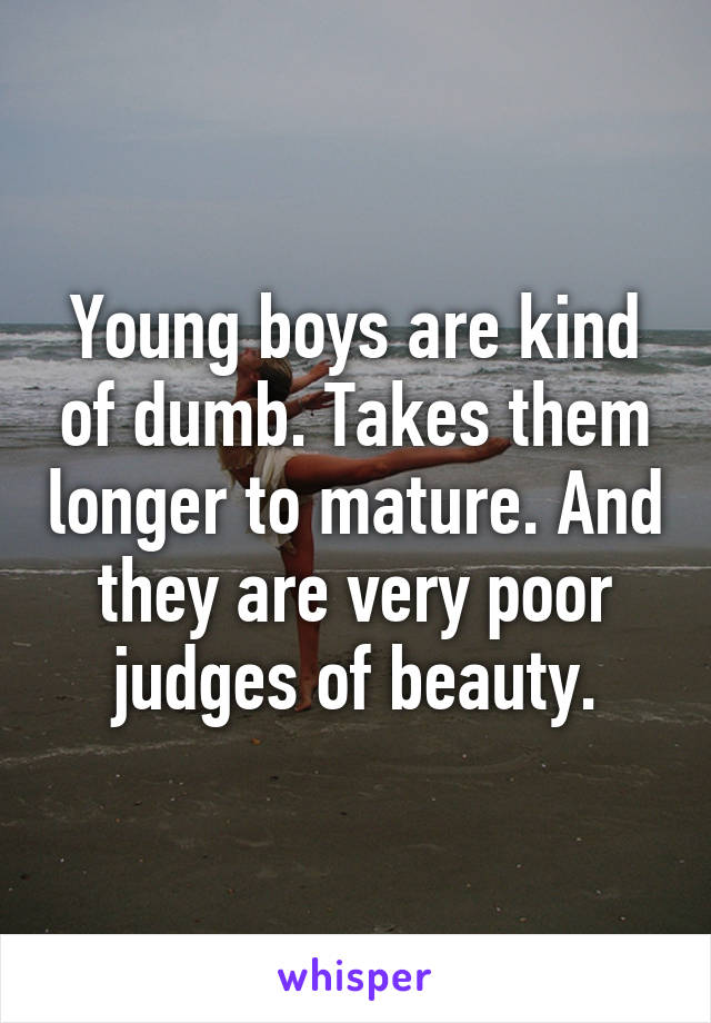 Young boys are kind of dumb. Takes them longer to mature. And they are very poor judges of beauty.