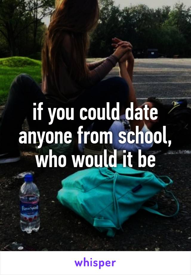 if you could date anyone from school, who would it be