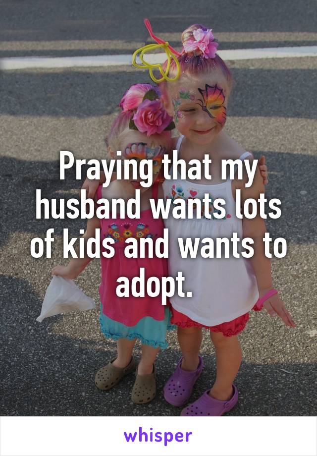 Praying that my husband wants lots of kids and wants to adopt. 