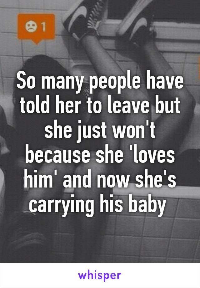 So many people have told her to leave but she just won't because she 'loves him' and now she's carrying his baby 