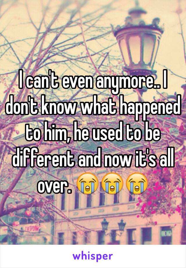 I can't even anymore.. I don't know what happened to him, he used to be different and now it's all over. 😭😭😭