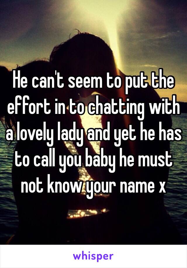 He can't seem to put the effort in to chatting with a lovely lady and yet he has to call you baby he must not know your name x