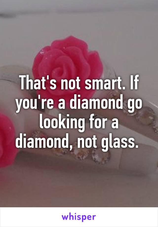 That's not smart. If you're a diamond go looking for a diamond, not glass. 