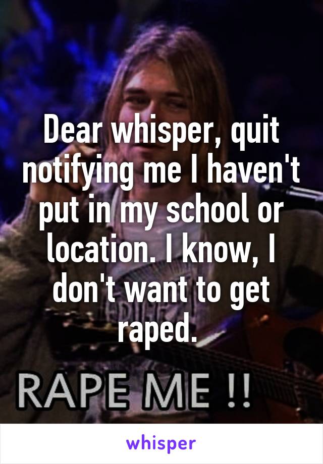 Dear whisper, quit notifying me I haven't put in my school or location. I know, I don't want to get raped. 