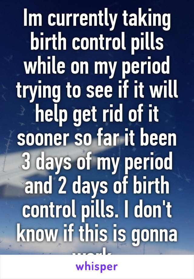 Im currently taking birth control pills while on my period trying to see if it will help get rid of it sooner so far it been 3 days of my period and 2 days of birth control pills. I don't know if this is gonna work. 