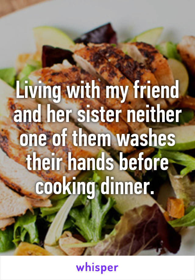 Living with my friend and her sister neither one of them washes their hands before cooking dinner. 