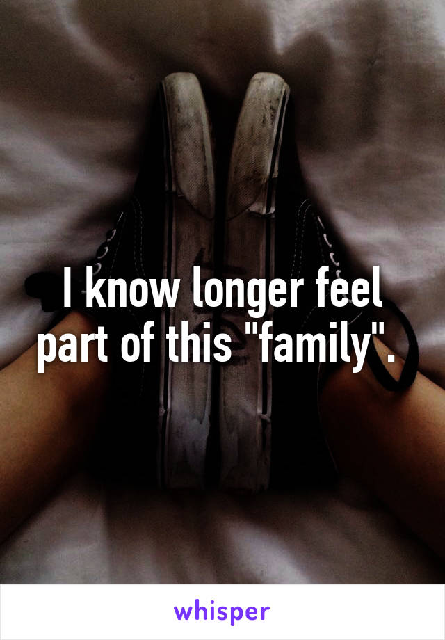 I know longer feel part of this "family". 