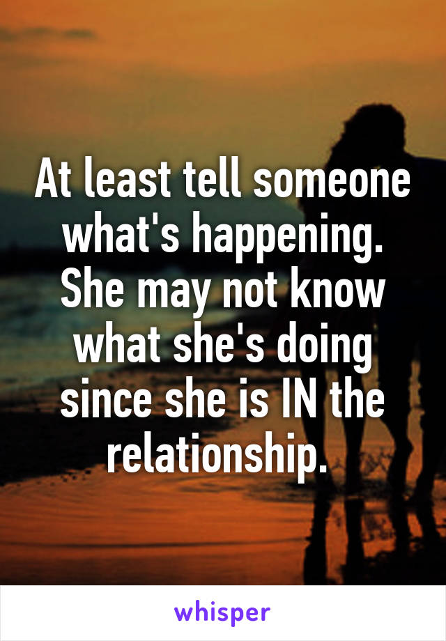 At least tell someone what's happening. She may not know what she's doing since she is IN the relationship. 