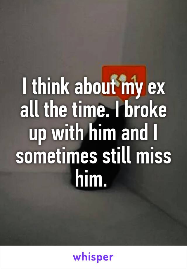 I think about my ex all the time. I broke up with him and I sometimes still miss him. 