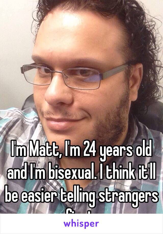 I'm Matt, I'm 24 years old and I'm bisexual. I think it'll be easier telling strangers first.