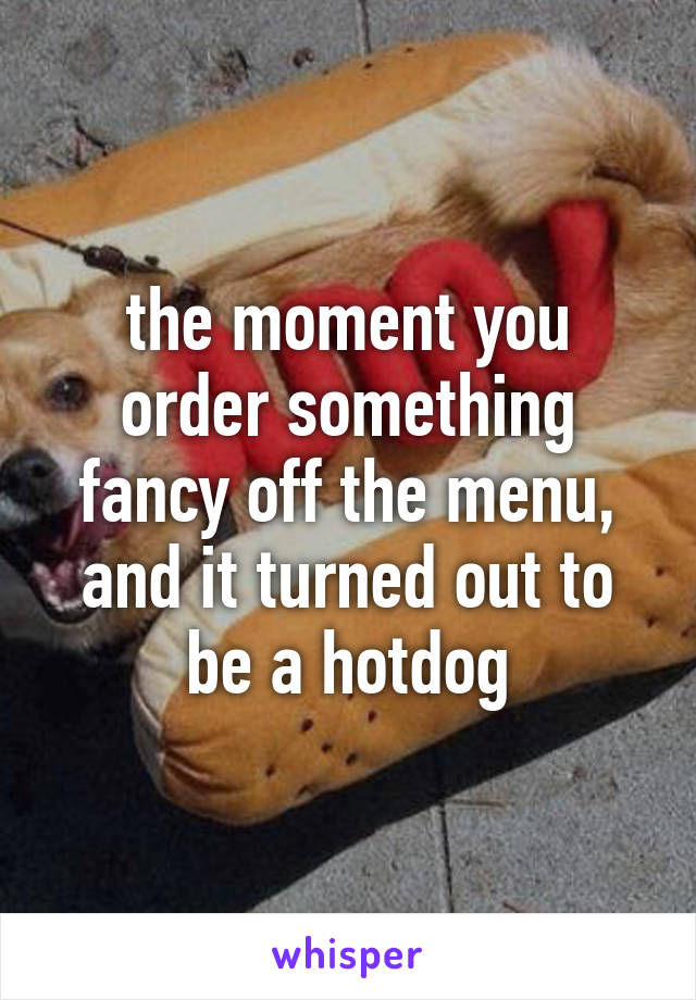 the moment you order something fancy off the menu, and it turned out to be a hotdog