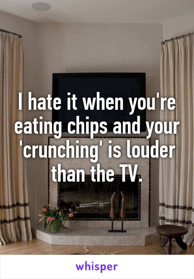 I hate it when you're eating chips and your 'crunching' is louder than the TV.