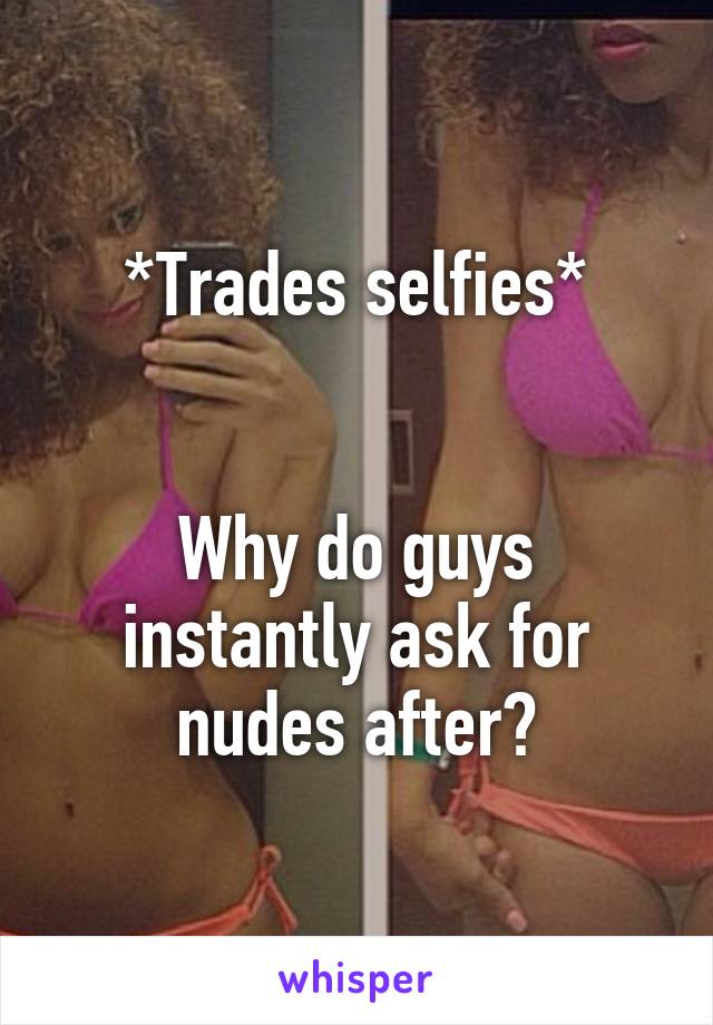 *Trades selfies*


Why do guys instantly ask for nudes after?