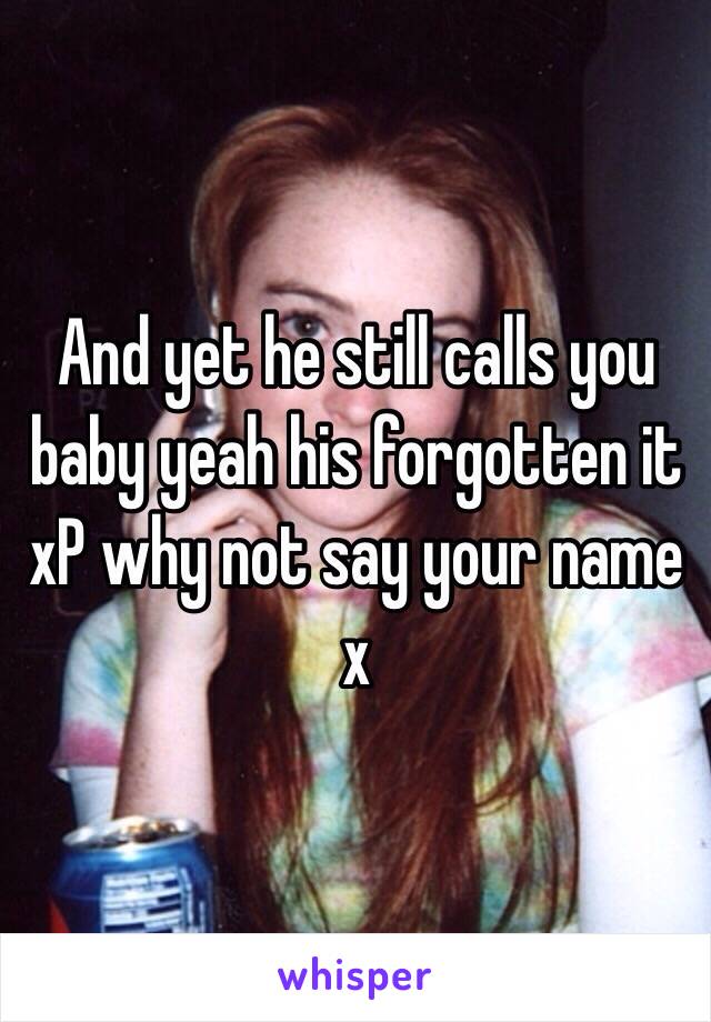 And yet he still calls you baby yeah his forgotten it xP why not say your name x