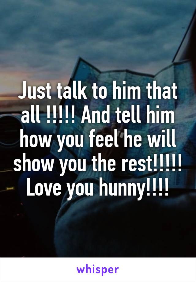 Just talk to him that all !!!!! And tell him how you feel he will show you the rest!!!!! Love you hunny!!!!