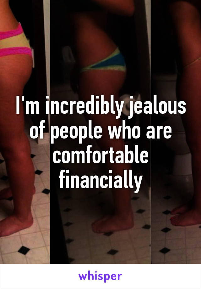 I'm incredibly jealous of people who are comfortable financially