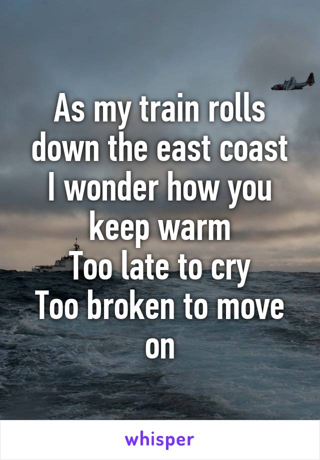 As my train rolls down the east coast
I wonder how you keep warm
Too late to cry
Too broken to move on