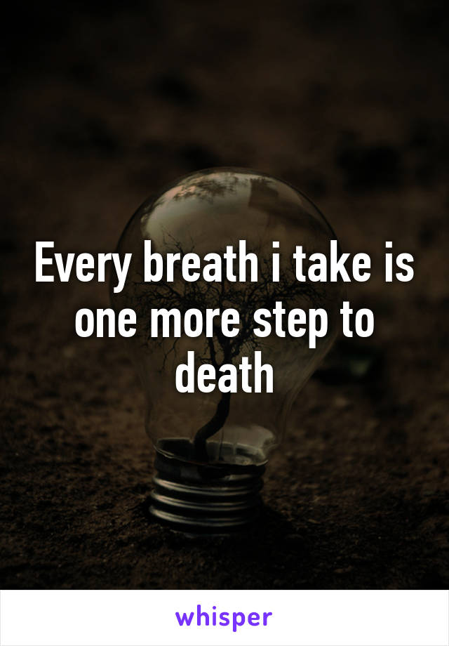 Every breath i take is one more step to death