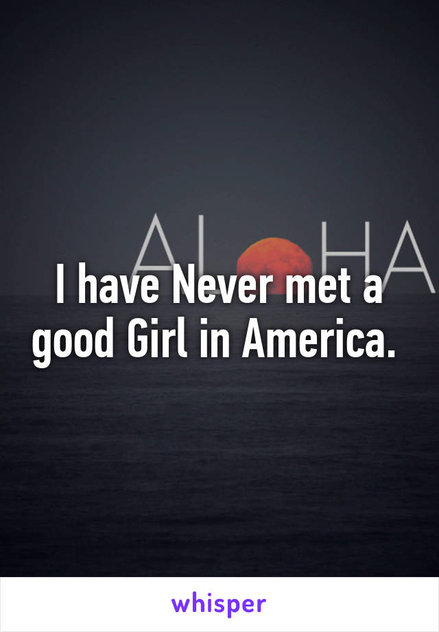 I have Never met a good Girl in America. 