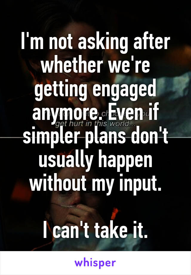 I'm not asking after whether we're getting engaged anymore. Even if simpler plans don't usually happen without my input.

I can't take it.