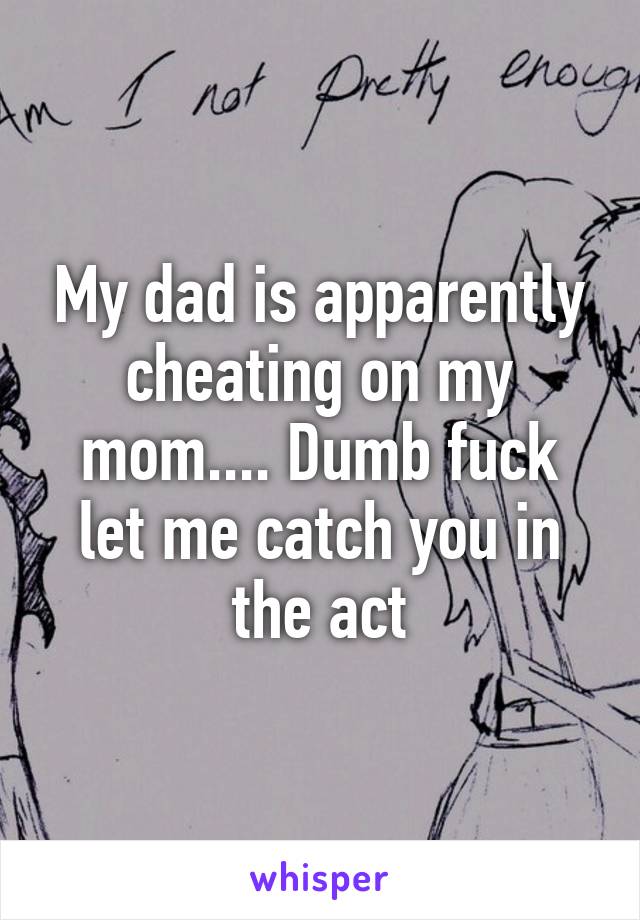 My dad is apparently cheating on my mom.... Dumb fuck let me catch you in the act