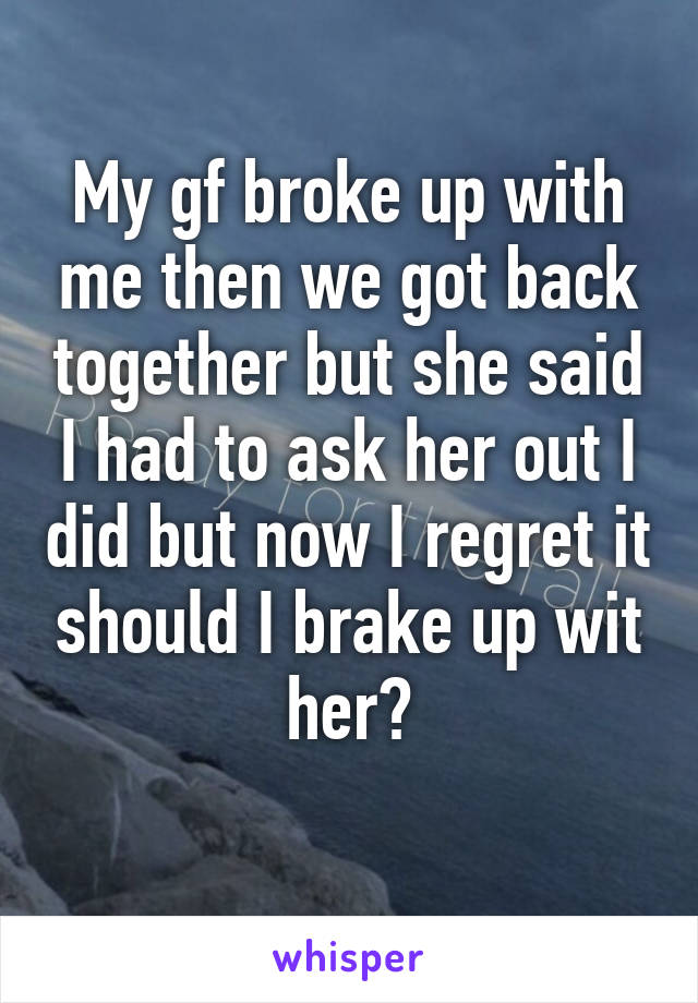 My gf broke up with me then we got back together but she said I had to ask her out I did but now I regret it should I brake up wit her?
