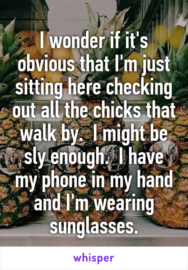 I wonder if it's obvious that I'm just sitting here checking out all the chicks that walk by.  I might be sly enough.  I have my phone in my hand and I'm wearing sunglasses.