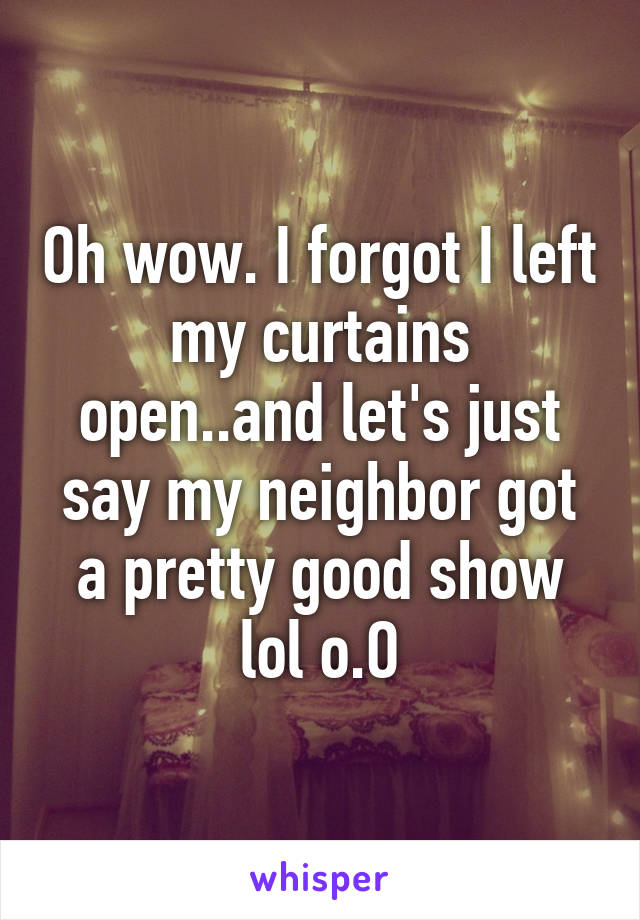 Oh wow. I forgot I left my curtains open..and let's just say my neighbor got a pretty good show lol o.O