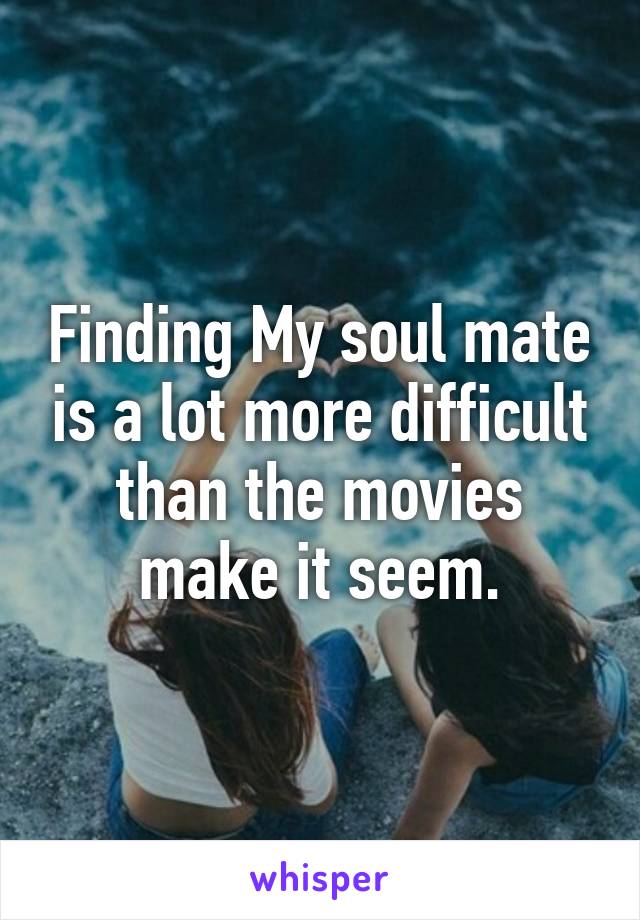 Finding My soul mate is a lot more difficult than the movies make it seem.