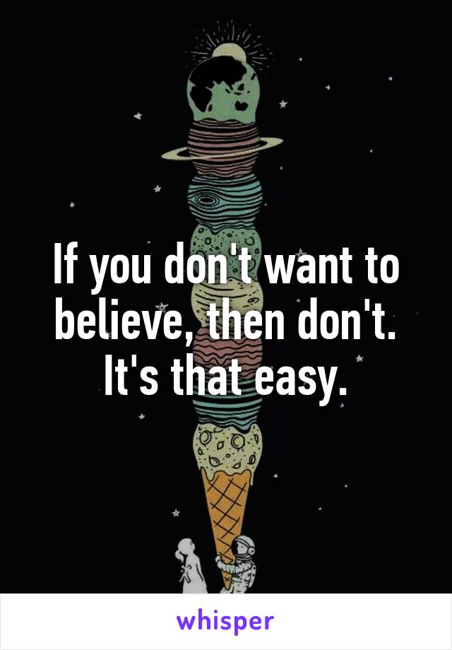 If you don't want to believe, then don't.
It's that easy.