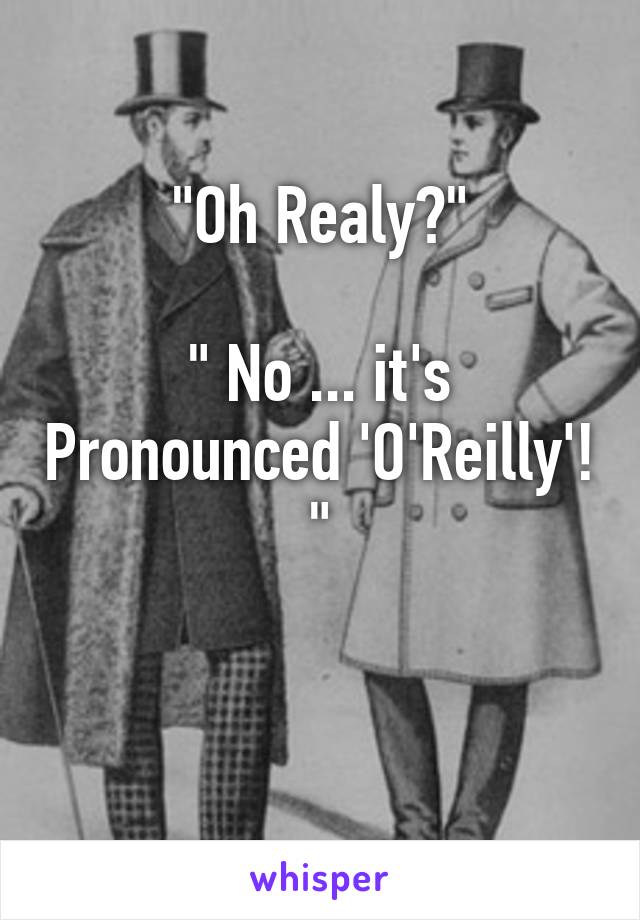 "Oh Realy?"

" No ... it's Pronounced 'O'Reilly'! "

