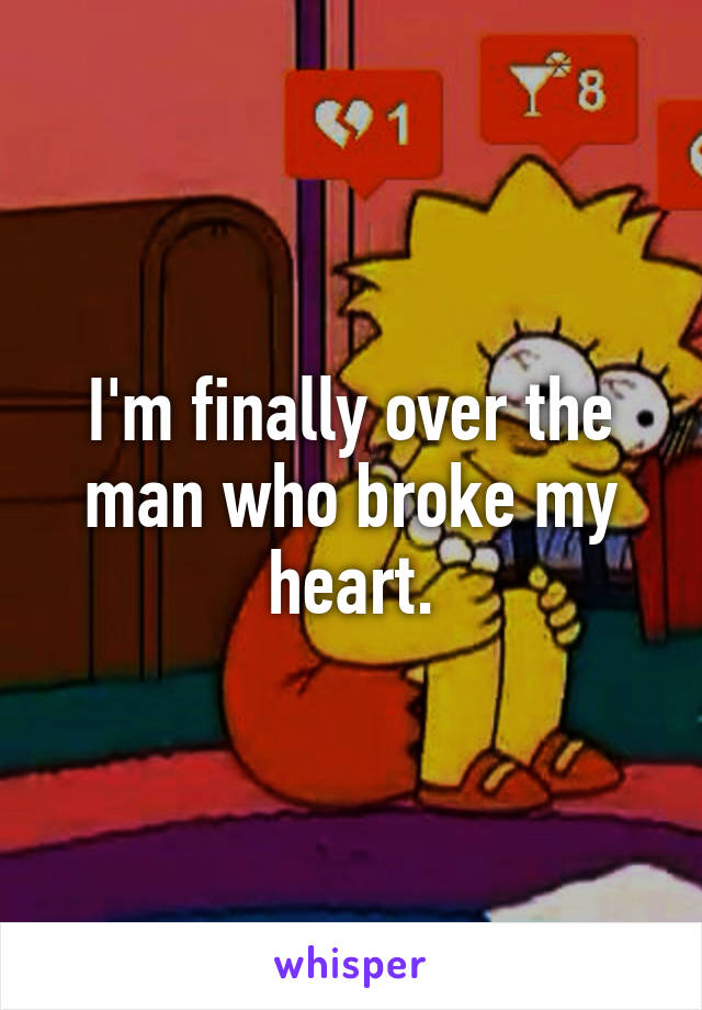 I'm finally over the man who broke my heart.