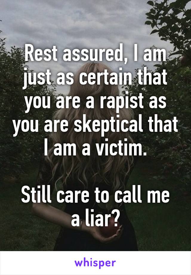 Rest assured, I am just as certain that you are a rapist as you are skeptical that I am a victim.

Still care to call me a liar?