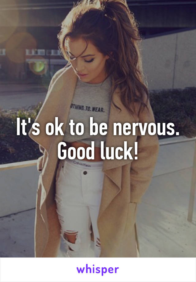 It's ok to be nervous. Good luck!