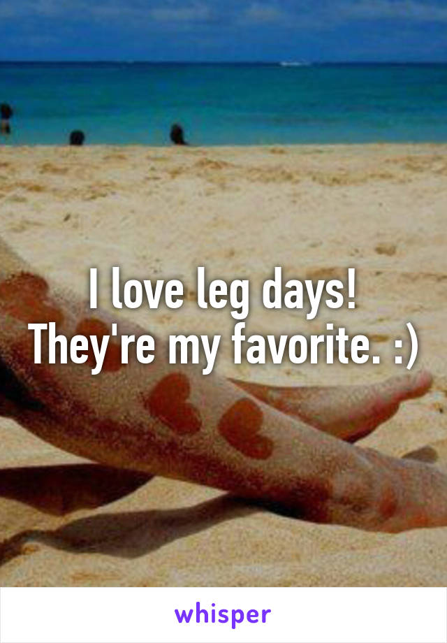 I love leg days! They're my favorite. :)