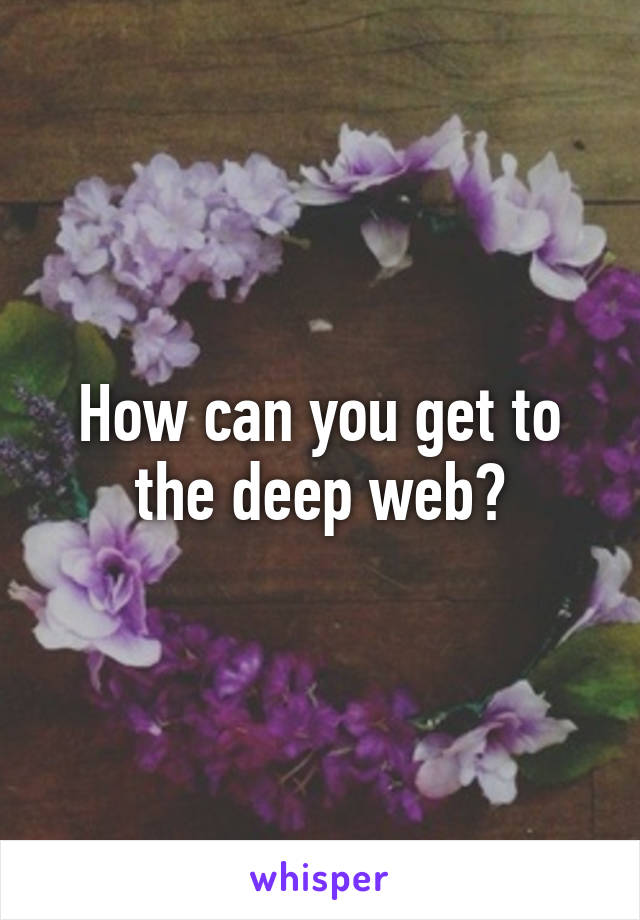 How can you get to the deep web?