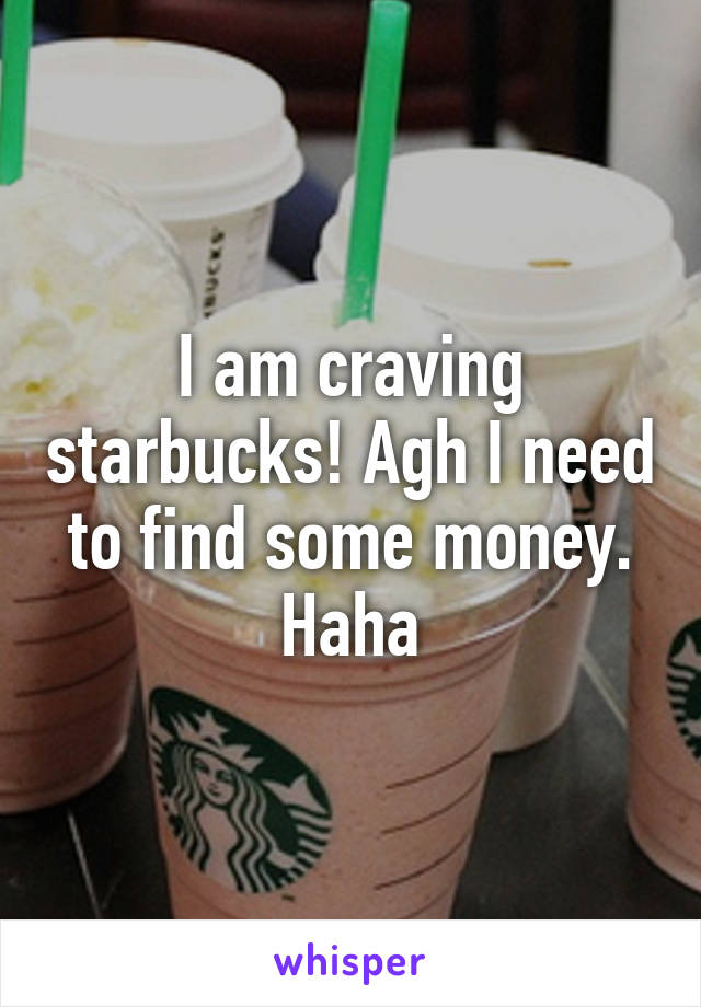 I am craving starbucks! Agh I need to find some money. Haha