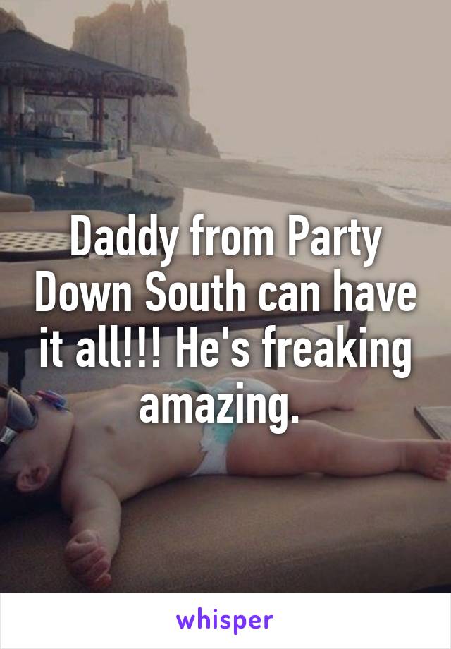 Daddy from Party Down South can have it all!!! He's freaking amazing. 