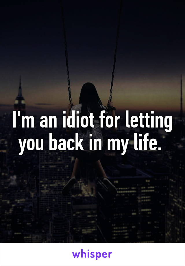 I'm an idiot for letting you back in my life. 