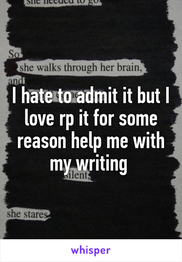 I hate to admit it but I love rp it for some reason help me with my writing 